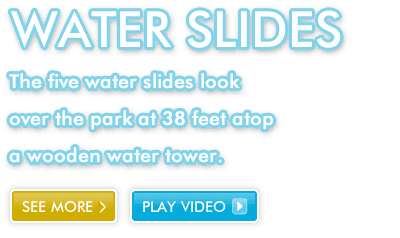 Water Slides The five water slides look over the park at 38 feet atop a wooden water tower.